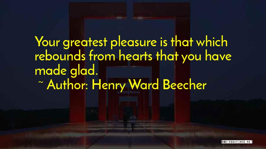 Henry Ward Beecher Quotes: Your Greatest Pleasure Is That Which Rebounds From Hearts That You Have Made Glad.