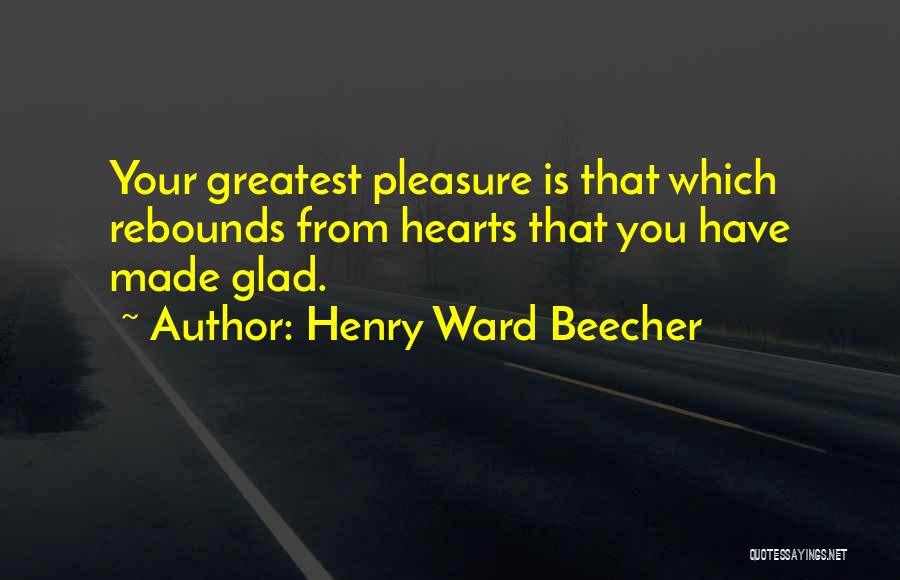 Henry Ward Beecher Quotes: Your Greatest Pleasure Is That Which Rebounds From Hearts That You Have Made Glad.