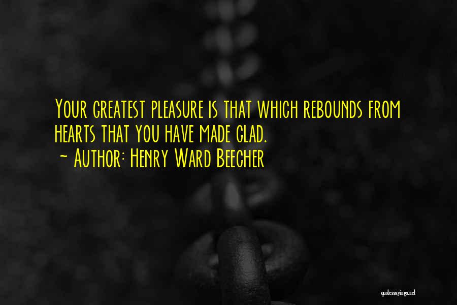 Henry Ward Beecher Quotes: Your Greatest Pleasure Is That Which Rebounds From Hearts That You Have Made Glad.