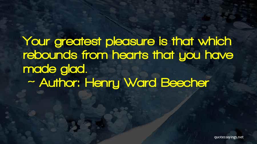 Henry Ward Beecher Quotes: Your Greatest Pleasure Is That Which Rebounds From Hearts That You Have Made Glad.