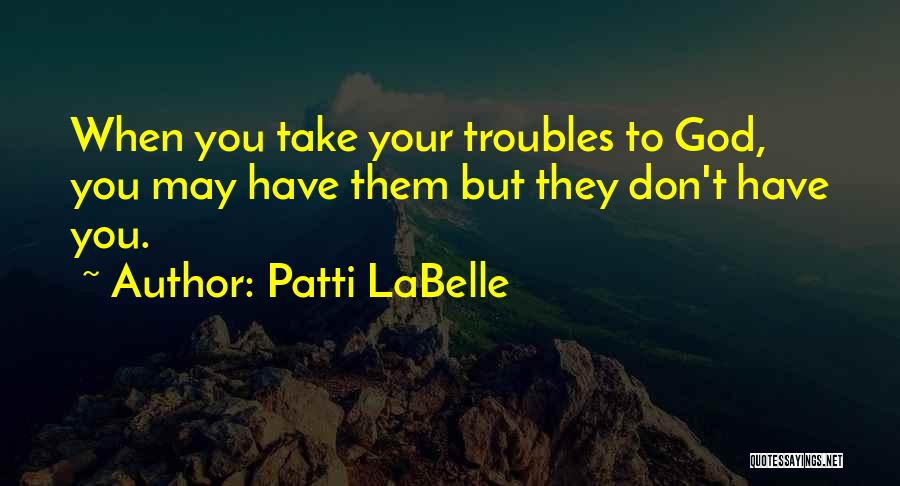 Patti LaBelle Quotes: When You Take Your Troubles To God, You May Have Them But They Don't Have You.