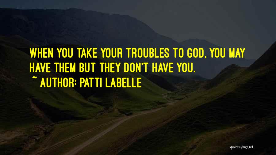 Patti LaBelle Quotes: When You Take Your Troubles To God, You May Have Them But They Don't Have You.