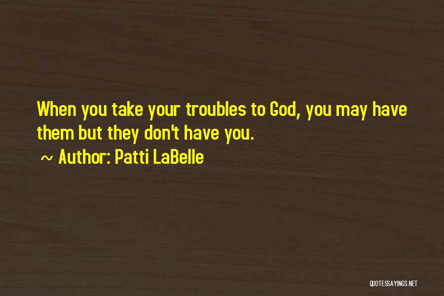 Patti LaBelle Quotes: When You Take Your Troubles To God, You May Have Them But They Don't Have You.