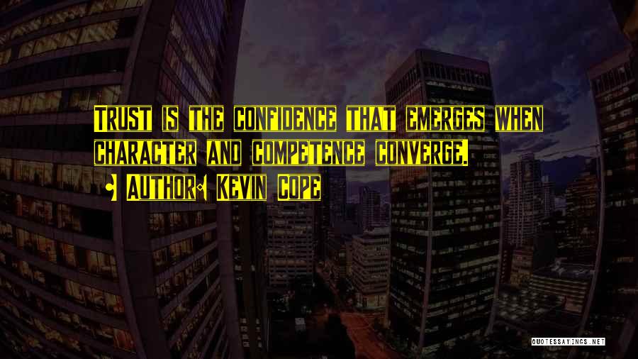 Kevin Cope Quotes: Trust Is The Confidence That Emerges When Character And Competence Converge.