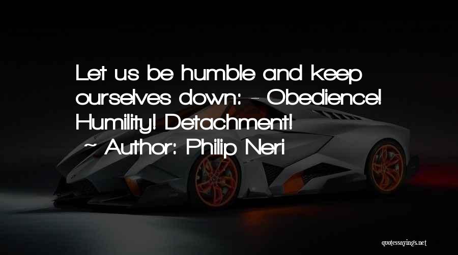 Philip Neri Quotes: Let Us Be Humble And Keep Ourselves Down: - Obedience! Humility! Detachment!