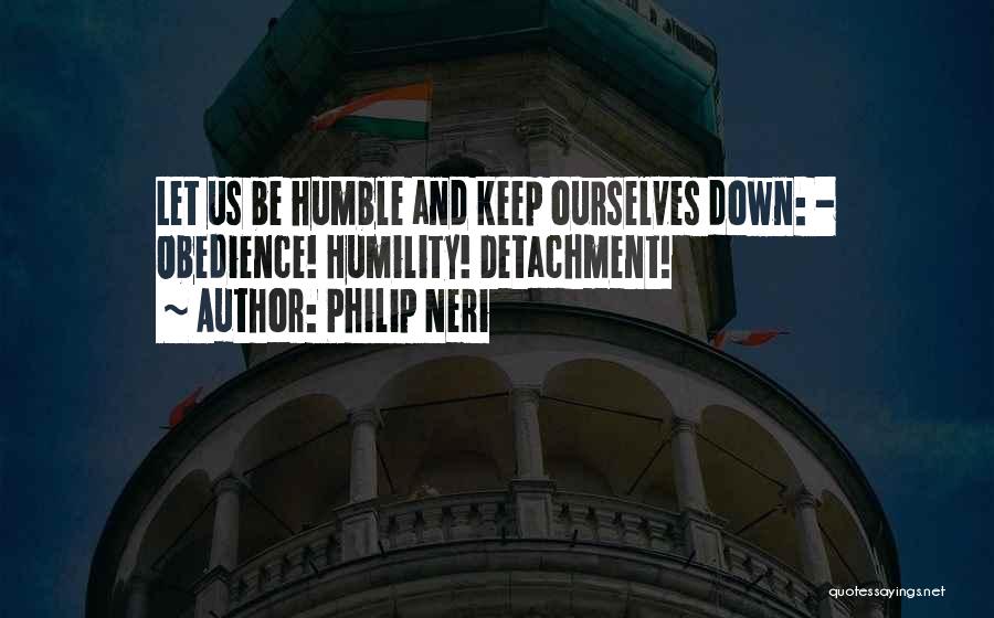 Philip Neri Quotes: Let Us Be Humble And Keep Ourselves Down: - Obedience! Humility! Detachment!