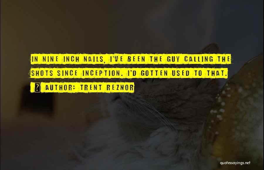 Trent Reznor Quotes: In Nine Inch Nails, I've Been The Guy Calling The Shots Since Inception. I'd Gotten Used To That.