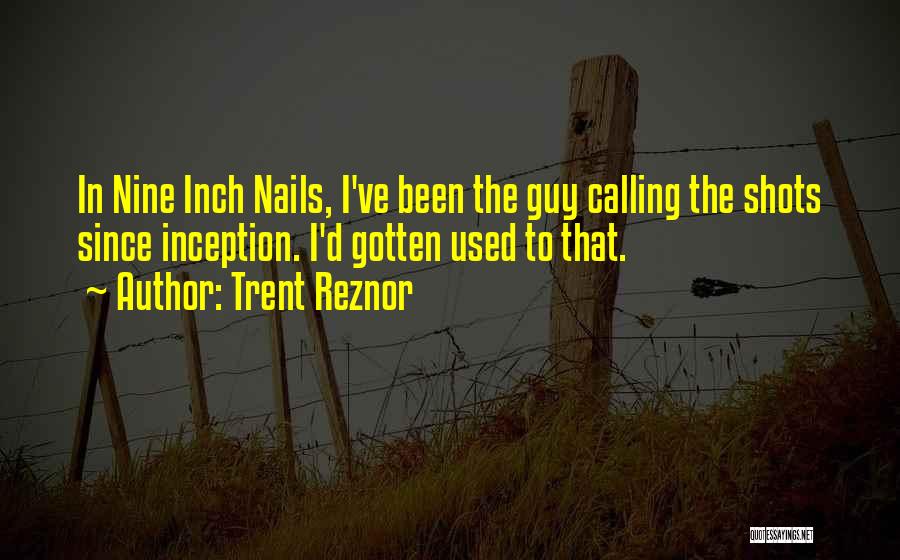 Trent Reznor Quotes: In Nine Inch Nails, I've Been The Guy Calling The Shots Since Inception. I'd Gotten Used To That.