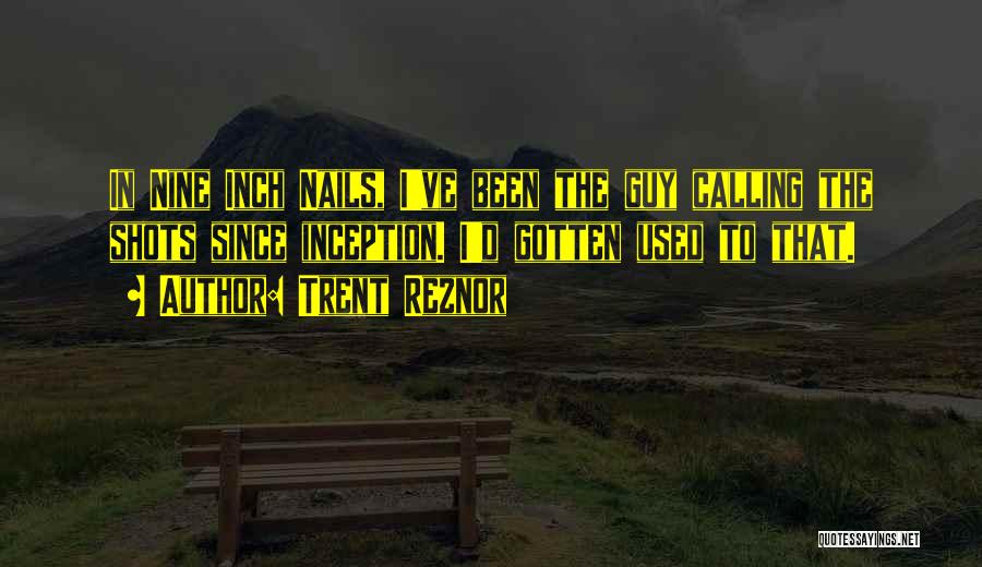 Trent Reznor Quotes: In Nine Inch Nails, I've Been The Guy Calling The Shots Since Inception. I'd Gotten Used To That.