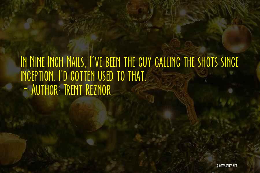 Trent Reznor Quotes: In Nine Inch Nails, I've Been The Guy Calling The Shots Since Inception. I'd Gotten Used To That.