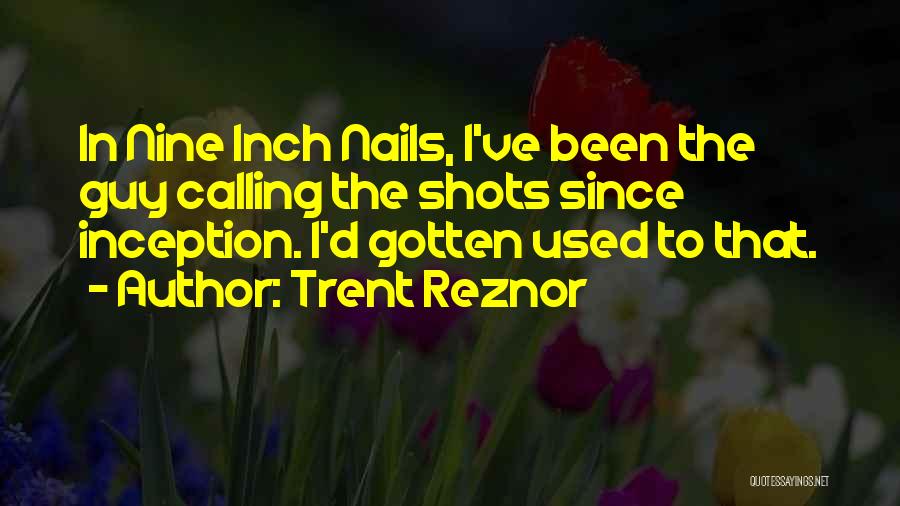 Trent Reznor Quotes: In Nine Inch Nails, I've Been The Guy Calling The Shots Since Inception. I'd Gotten Used To That.