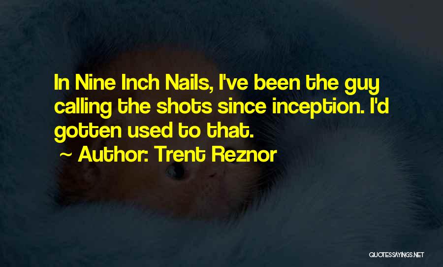 Trent Reznor Quotes: In Nine Inch Nails, I've Been The Guy Calling The Shots Since Inception. I'd Gotten Used To That.