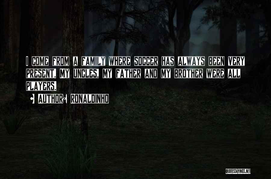 Ronaldinho Quotes: I Come From A Family Where Soccer Has Always Been Very Present. My Uncles, My Father And My Brother Were