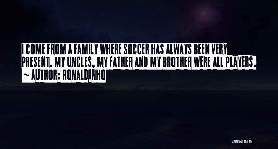 Ronaldinho Quotes: I Come From A Family Where Soccer Has Always Been Very Present. My Uncles, My Father And My Brother Were
