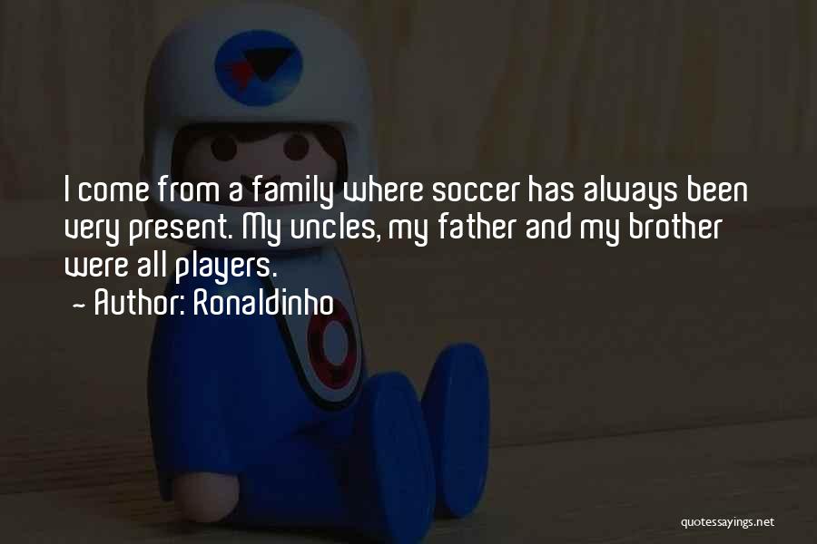 Ronaldinho Quotes: I Come From A Family Where Soccer Has Always Been Very Present. My Uncles, My Father And My Brother Were