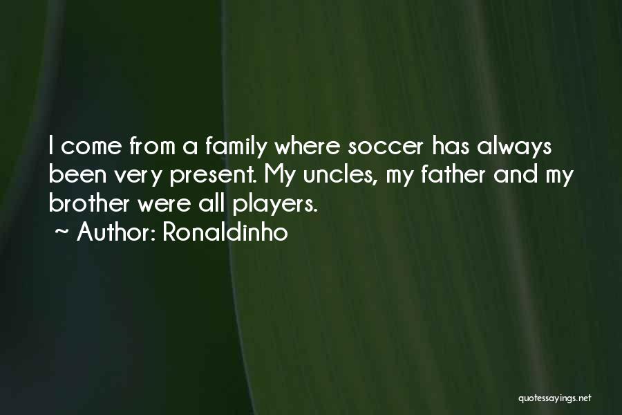 Ronaldinho Quotes: I Come From A Family Where Soccer Has Always Been Very Present. My Uncles, My Father And My Brother Were