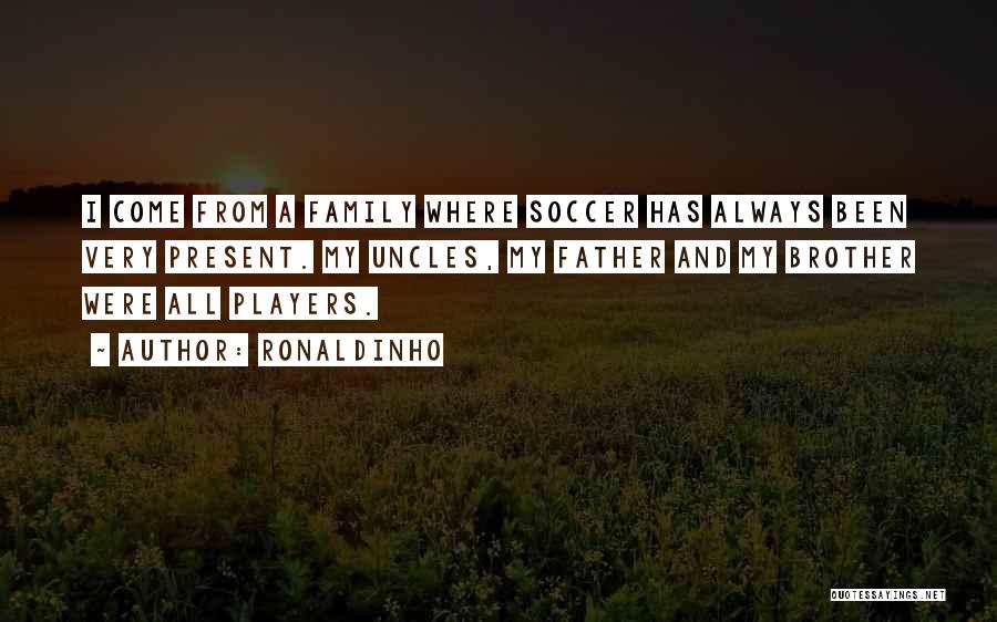 Ronaldinho Quotes: I Come From A Family Where Soccer Has Always Been Very Present. My Uncles, My Father And My Brother Were