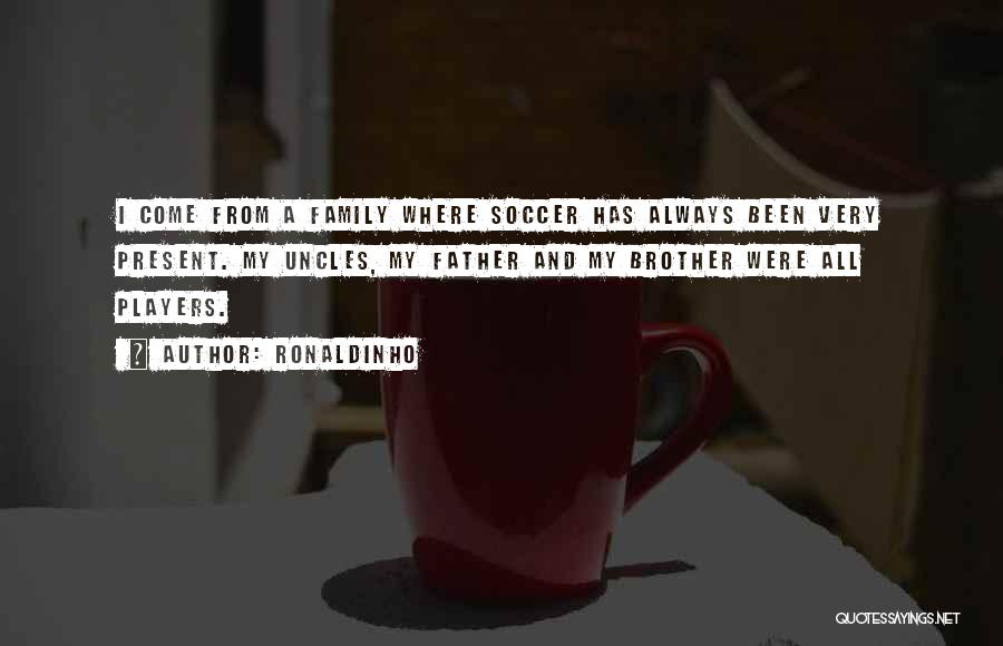 Ronaldinho Quotes: I Come From A Family Where Soccer Has Always Been Very Present. My Uncles, My Father And My Brother Were