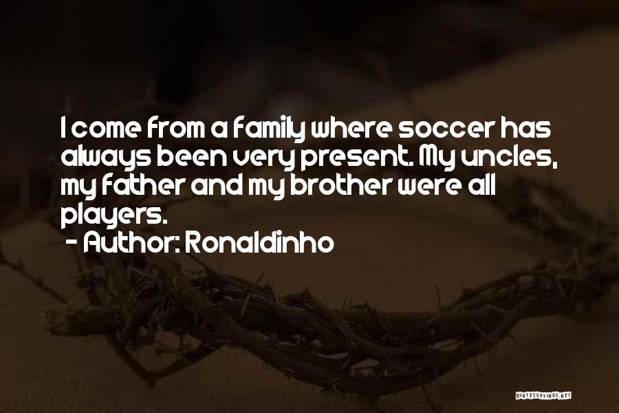 Ronaldinho Quotes: I Come From A Family Where Soccer Has Always Been Very Present. My Uncles, My Father And My Brother Were