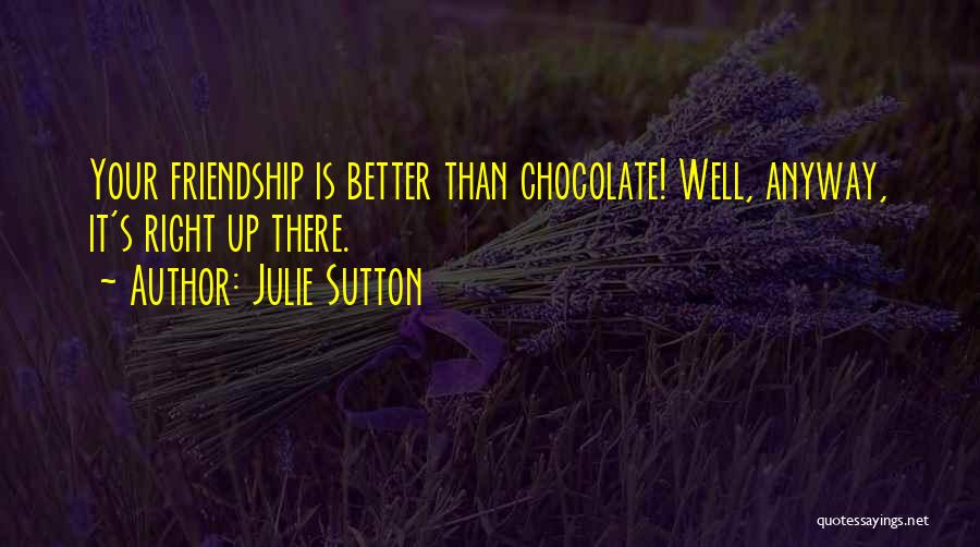 Julie Sutton Quotes: Your Friendship Is Better Than Chocolate! Well, Anyway, It's Right Up There.