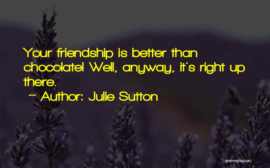Julie Sutton Quotes: Your Friendship Is Better Than Chocolate! Well, Anyway, It's Right Up There.