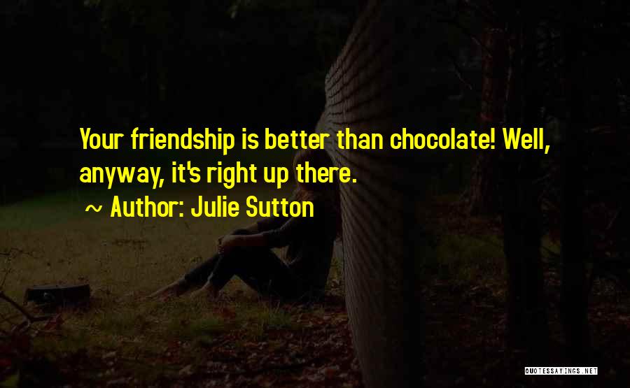 Julie Sutton Quotes: Your Friendship Is Better Than Chocolate! Well, Anyway, It's Right Up There.