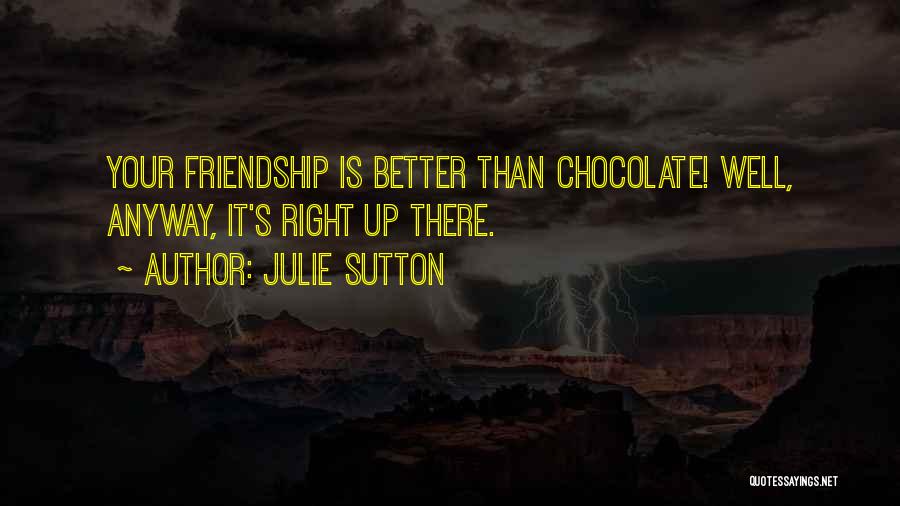 Julie Sutton Quotes: Your Friendship Is Better Than Chocolate! Well, Anyway, It's Right Up There.