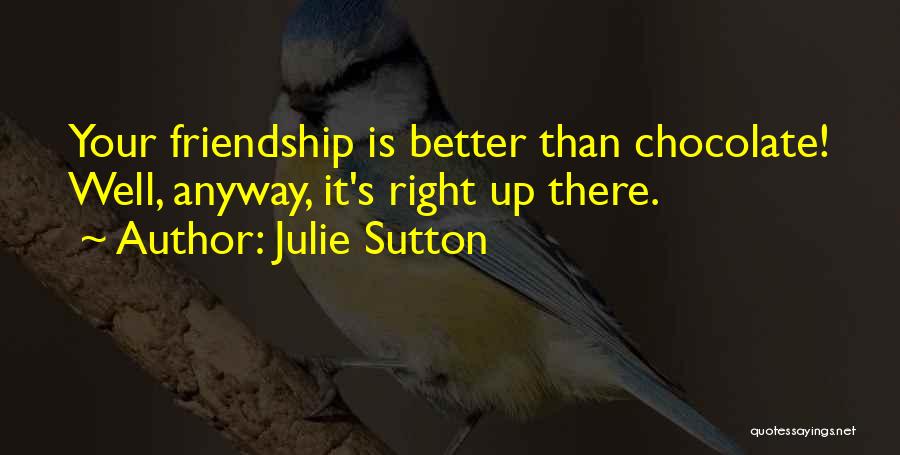 Julie Sutton Quotes: Your Friendship Is Better Than Chocolate! Well, Anyway, It's Right Up There.