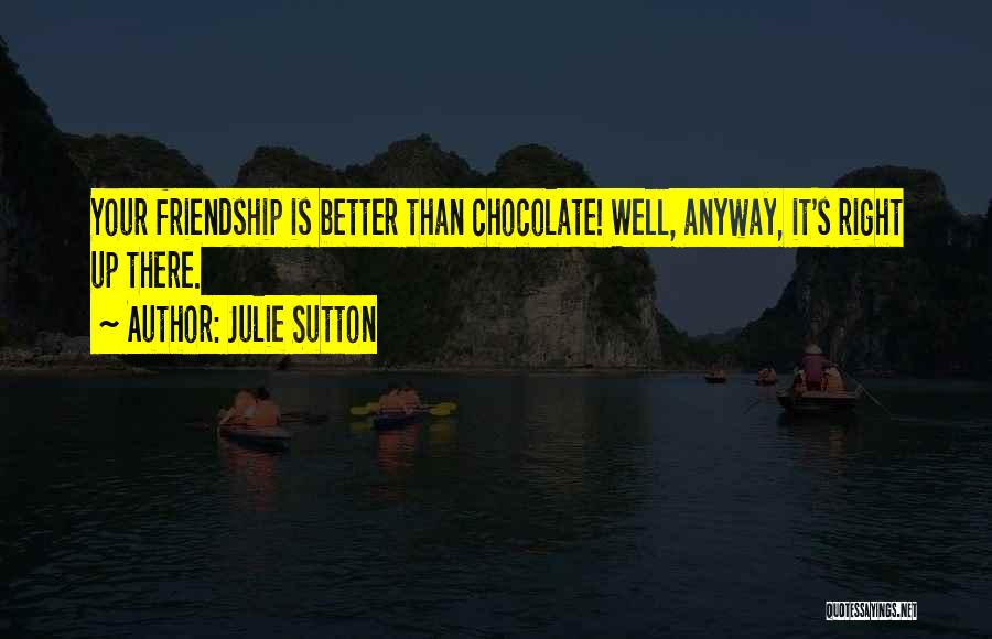 Julie Sutton Quotes: Your Friendship Is Better Than Chocolate! Well, Anyway, It's Right Up There.