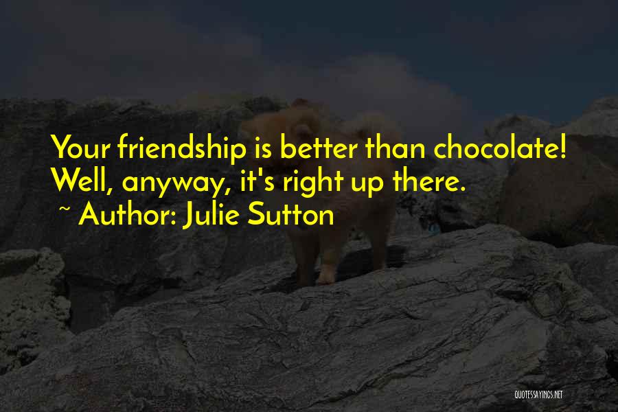 Julie Sutton Quotes: Your Friendship Is Better Than Chocolate! Well, Anyway, It's Right Up There.