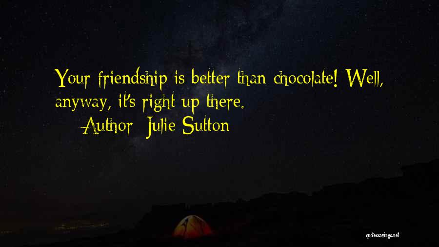 Julie Sutton Quotes: Your Friendship Is Better Than Chocolate! Well, Anyway, It's Right Up There.