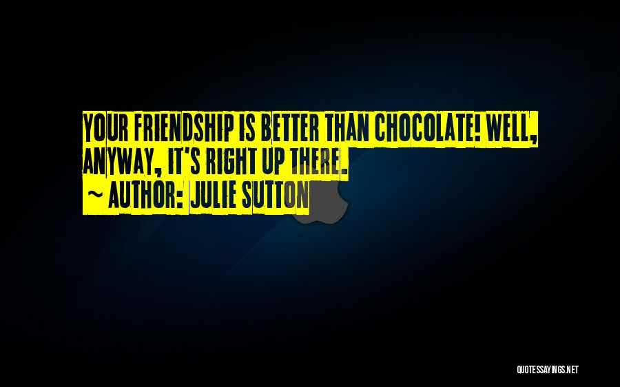 Julie Sutton Quotes: Your Friendship Is Better Than Chocolate! Well, Anyway, It's Right Up There.