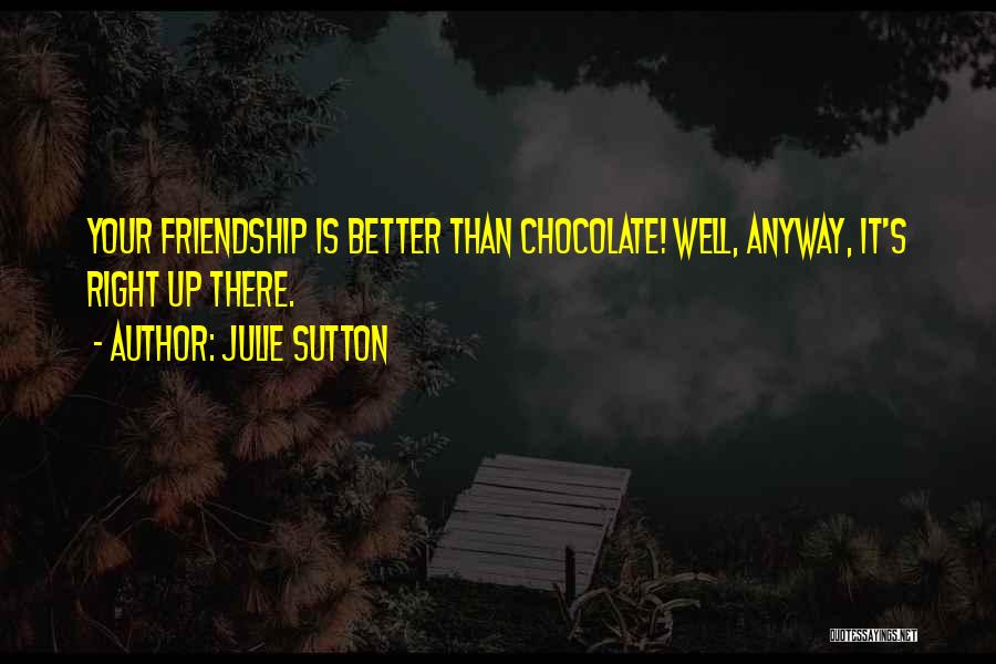 Julie Sutton Quotes: Your Friendship Is Better Than Chocolate! Well, Anyway, It's Right Up There.