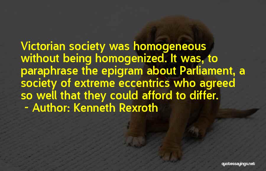 Kenneth Rexroth Quotes: Victorian Society Was Homogeneous Without Being Homogenized. It Was, To Paraphrase The Epigram About Parliament, A Society Of Extreme Eccentrics