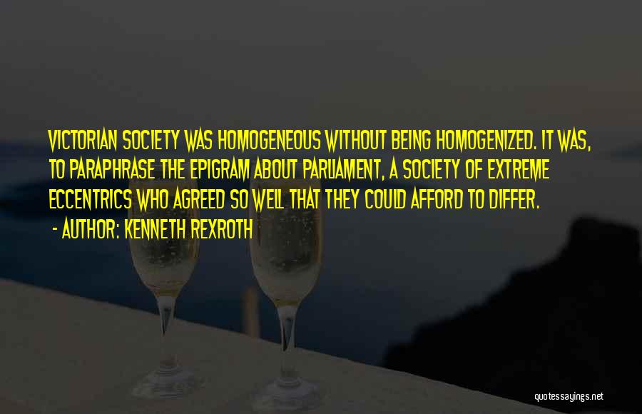 Kenneth Rexroth Quotes: Victorian Society Was Homogeneous Without Being Homogenized. It Was, To Paraphrase The Epigram About Parliament, A Society Of Extreme Eccentrics