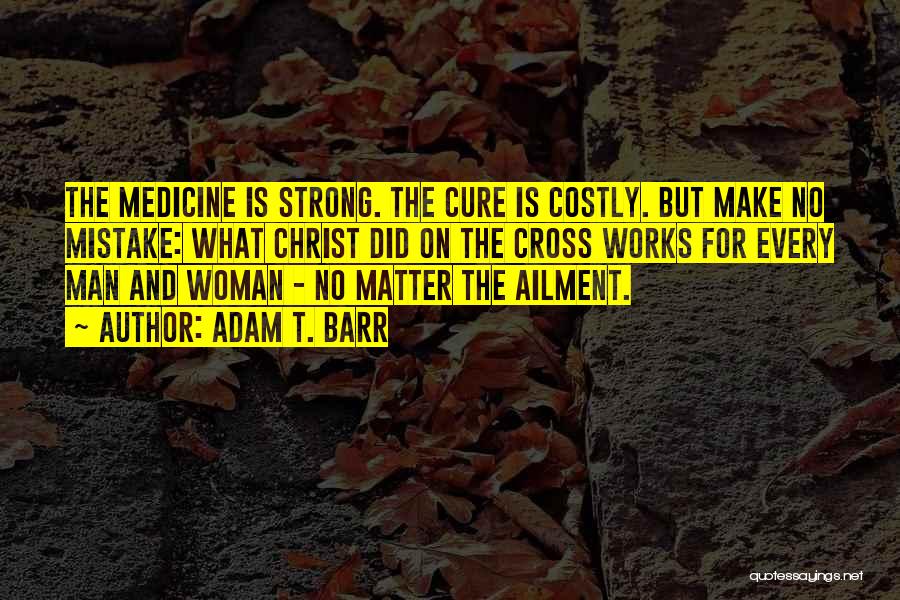 Adam T. Barr Quotes: The Medicine Is Strong. The Cure Is Costly. But Make No Mistake: What Christ Did On The Cross Works For
