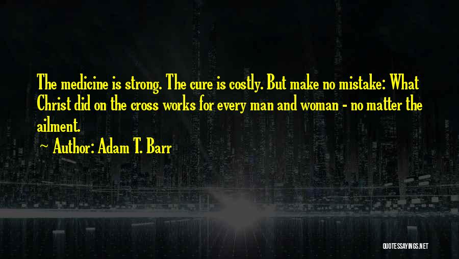 Adam T. Barr Quotes: The Medicine Is Strong. The Cure Is Costly. But Make No Mistake: What Christ Did On The Cross Works For