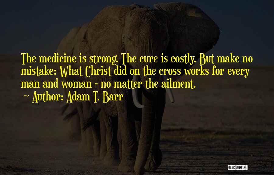 Adam T. Barr Quotes: The Medicine Is Strong. The Cure Is Costly. But Make No Mistake: What Christ Did On The Cross Works For