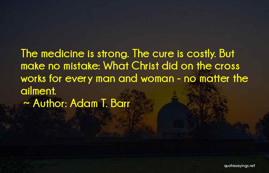 Adam T. Barr Quotes: The Medicine Is Strong. The Cure Is Costly. But Make No Mistake: What Christ Did On The Cross Works For