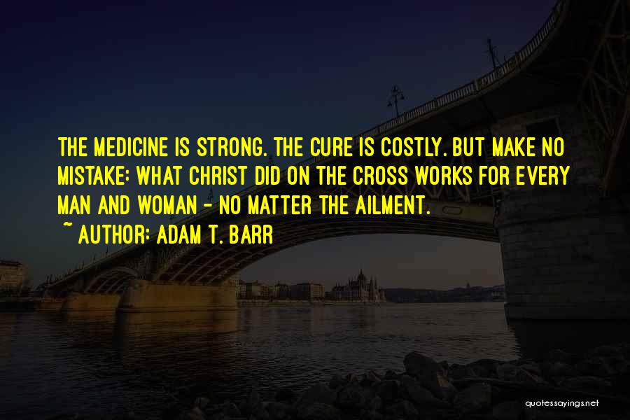 Adam T. Barr Quotes: The Medicine Is Strong. The Cure Is Costly. But Make No Mistake: What Christ Did On The Cross Works For