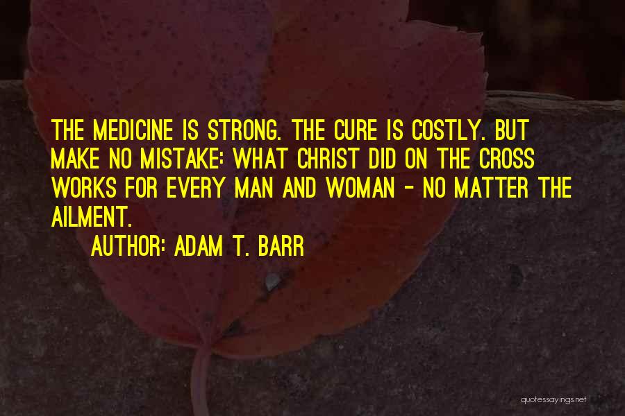 Adam T. Barr Quotes: The Medicine Is Strong. The Cure Is Costly. But Make No Mistake: What Christ Did On The Cross Works For