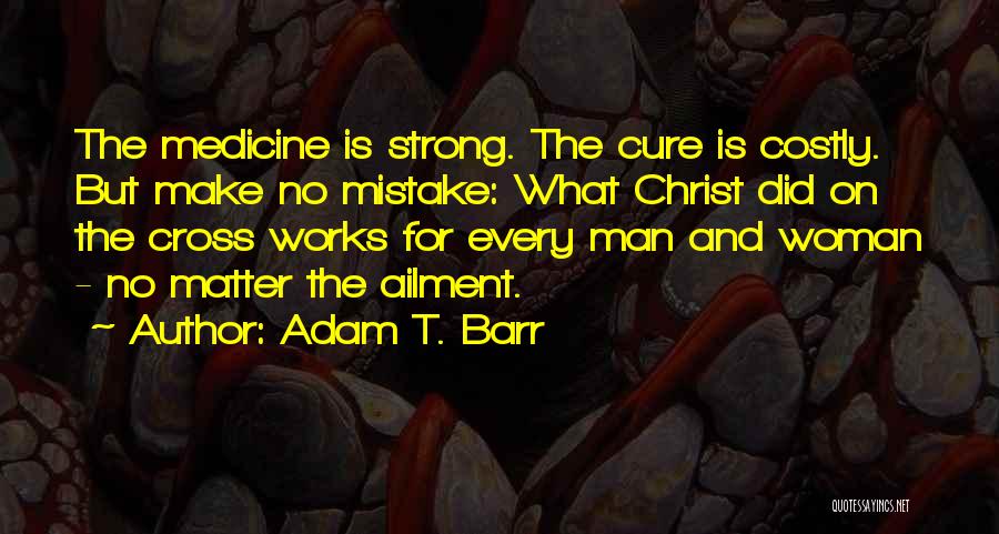 Adam T. Barr Quotes: The Medicine Is Strong. The Cure Is Costly. But Make No Mistake: What Christ Did On The Cross Works For