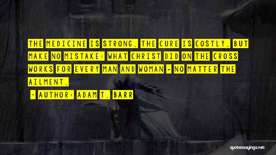 Adam T. Barr Quotes: The Medicine Is Strong. The Cure Is Costly. But Make No Mistake: What Christ Did On The Cross Works For