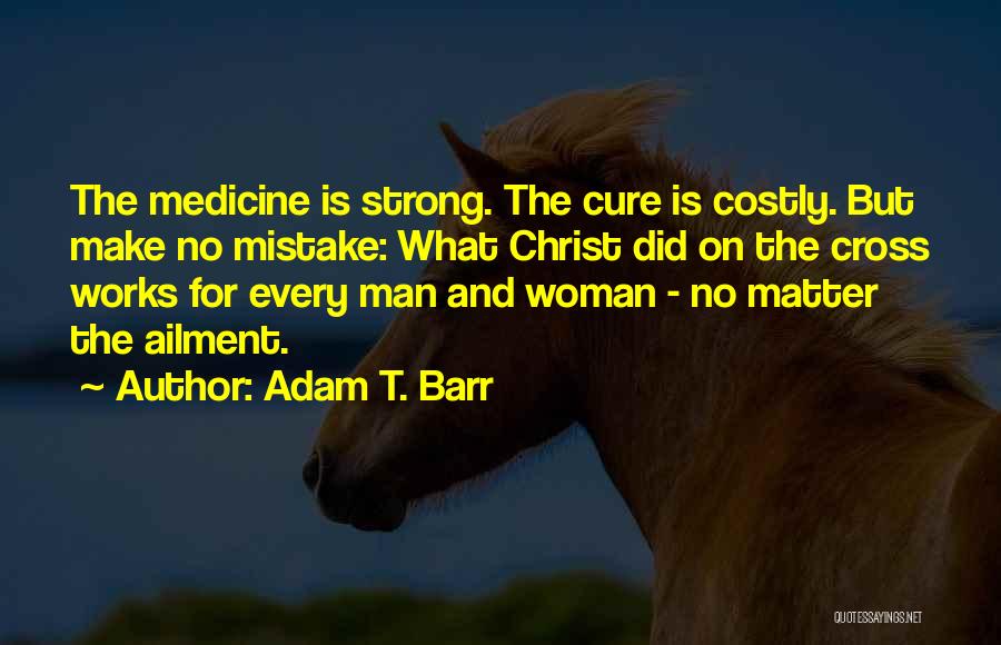 Adam T. Barr Quotes: The Medicine Is Strong. The Cure Is Costly. But Make No Mistake: What Christ Did On The Cross Works For