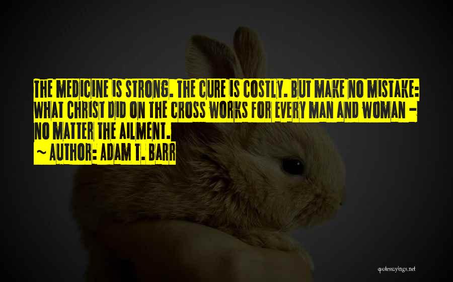Adam T. Barr Quotes: The Medicine Is Strong. The Cure Is Costly. But Make No Mistake: What Christ Did On The Cross Works For