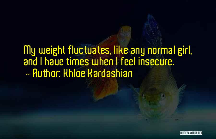 Khloe Kardashian Quotes: My Weight Fluctuates, Like Any Normal Girl, And I Have Times When I Feel Insecure.
