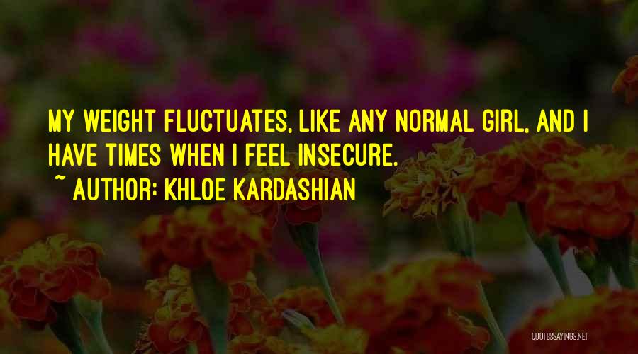 Khloe Kardashian Quotes: My Weight Fluctuates, Like Any Normal Girl, And I Have Times When I Feel Insecure.