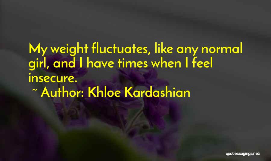 Khloe Kardashian Quotes: My Weight Fluctuates, Like Any Normal Girl, And I Have Times When I Feel Insecure.