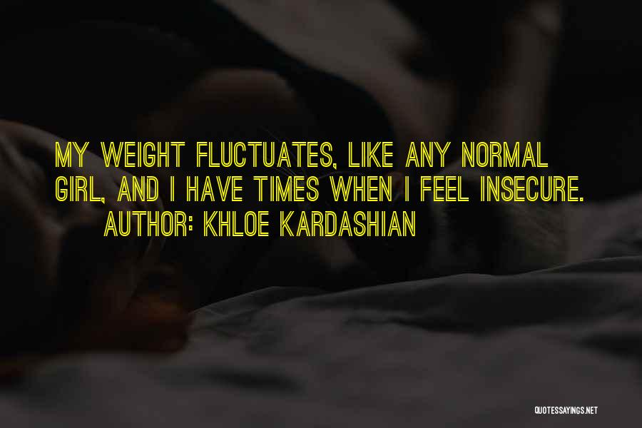 Khloe Kardashian Quotes: My Weight Fluctuates, Like Any Normal Girl, And I Have Times When I Feel Insecure.
