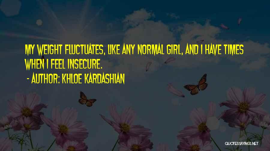 Khloe Kardashian Quotes: My Weight Fluctuates, Like Any Normal Girl, And I Have Times When I Feel Insecure.